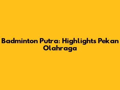 Badminton Putra: Highlights Pekan Olahraga