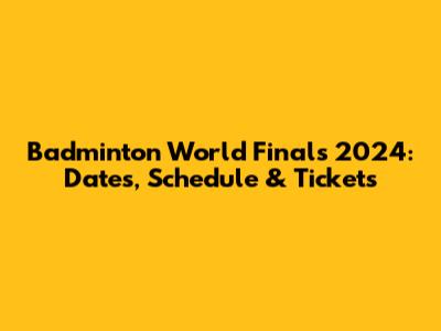 Badminton World Finals 2024: Dates, Schedule & Tickets