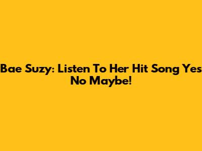 Bae Suzy: Listen To Her Hit Song 'Yes No Maybe'!