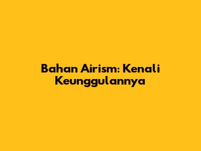 Bahan Airism: Kenali Keunggulannya