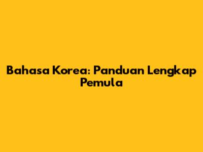 Bahasa Korea: Panduan Lengkap Pemula