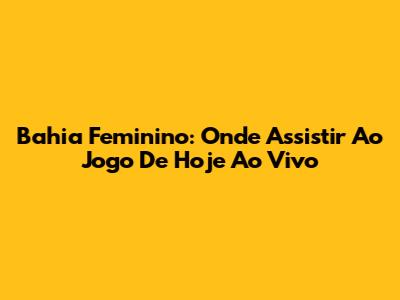 Bahia Feminino: Onde Assistir Ao Jogo De Hoje Ao Vivo