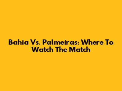 Bahia Vs. Palmeiras: Where To Watch The Match