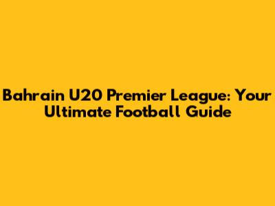 Bahrain U20 Premier League: Your Ultimate Football Guide