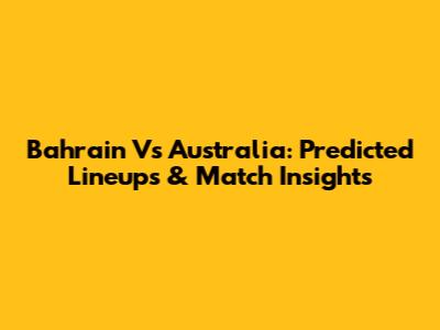 Bahrain Vs Australia: Predicted Lineups & Match Insights