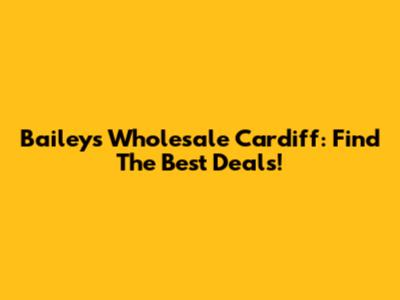 Baileys Wholesale Cardiff: Find The Best Deals!