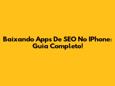 Baixando Apps De SEO No IPhone: Guia Completo!