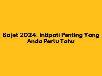 Bajet 2024: Intipati Penting Yang Anda Perlu Tahu