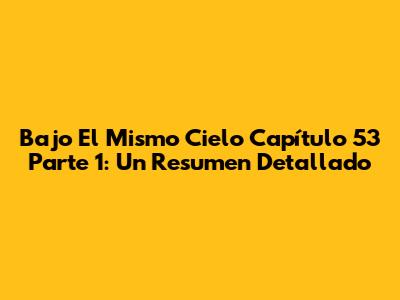 Bajo El Mismo Cielo Capítulo 53 Parte 1: Un Resumen Detallado