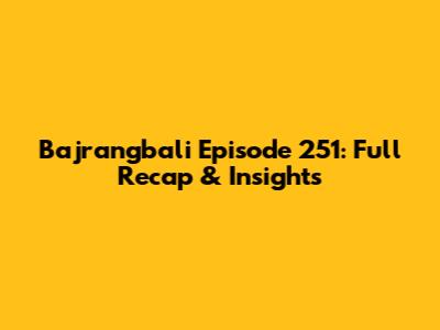 Bajrangbali Episode 251: Full Recap & Insights