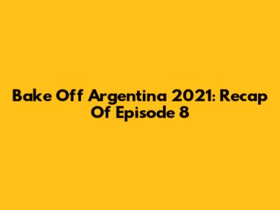 Bake Off Argentina 2021: Recap Of Episode 8