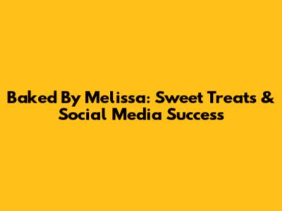 Baked By Melissa: Sweet Treats & Social Media Success