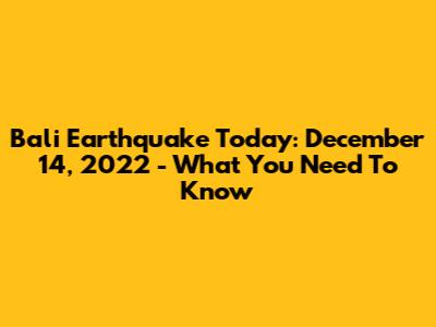 Bali Earthquake Today: December 14, 2022 - What You Need To Know