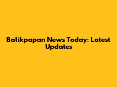 Balikpapan News Today: Latest Updates