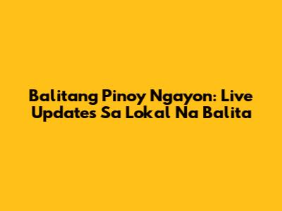 Balitang Pinoy Ngayon: Live Updates Sa Lokal Na Balita