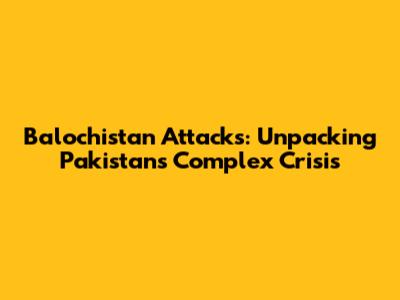 Balochistan Attacks: Unpacking Pakistan's Complex Crisis