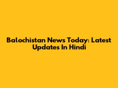 Balochistan News Today: Latest Updates In Hindi