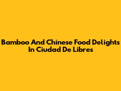 Bamboo And Chinese Food Delights In Ciudad De Libres