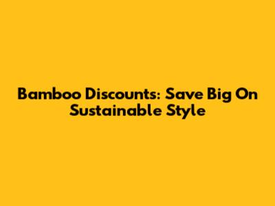 Bamboo Discounts: Save Big On Sustainable Style
