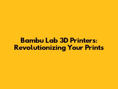 Bambu Lab 3D Printers: Revolutionizing Your Prints