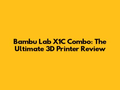 Bambu Lab X1C Combo: The Ultimate 3D Printer Review