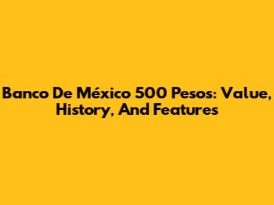 Banco De México 500 Pesos: Value, History, And Features
