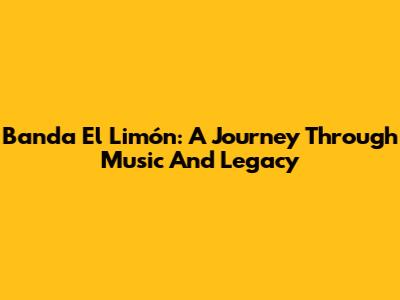 Banda El Limón: A Journey Through Music And Legacy
