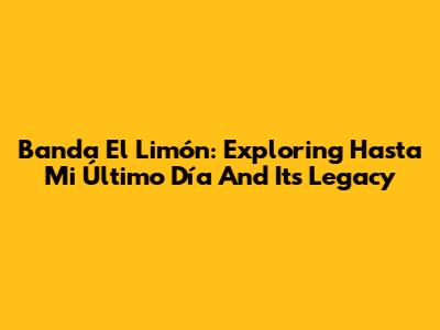 Banda El Limón: Exploring 'Hasta Mi Último Día' And Its Legacy