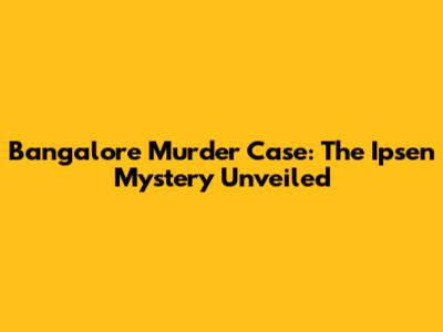 Bangalore Murder Case: The Ipsen Mystery Unveiled