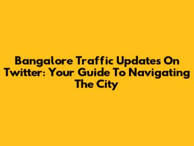 Bangalore Traffic Updates On Twitter: Your Guide To Navigating The City