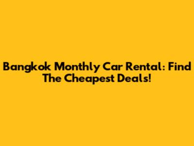 Bangkok Monthly Car Rental: Find The Cheapest Deals!