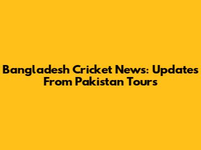 Bangladesh Cricket News: Updates From Pakistan Tours