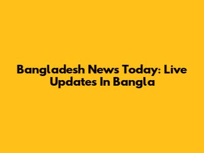 Bangladesh News Today: Live Updates In Bangla