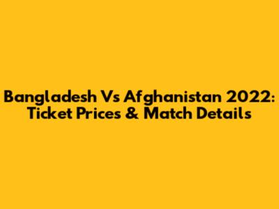Bangladesh Vs Afghanistan 2022: Ticket Prices & Match Details