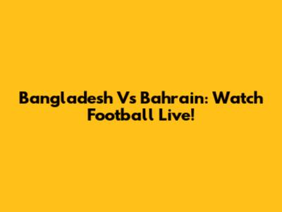 Bangladesh Vs Bahrain: Watch Football Live!