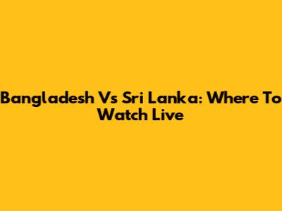 Bangladesh Vs Sri Lanka: Where To Watch Live