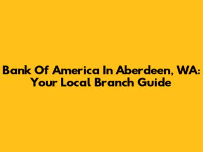 Bank Of America In Aberdeen, WA: Your Local Branch Guide