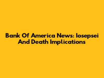 Bank Of America News: Iosepsei And Death Implications
