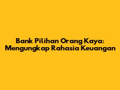 Bank Pilihan Orang Kaya: Mengungkap Rahasia Keuangan