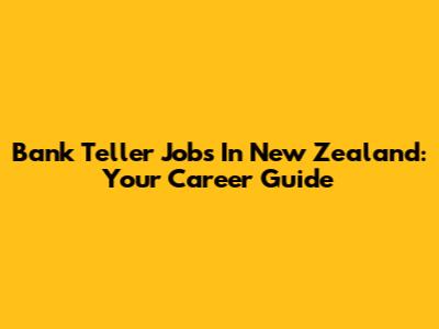 Bank Teller Jobs In New Zealand: Your Career Guide