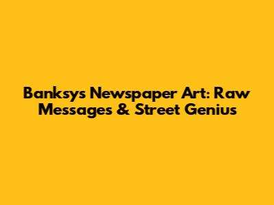 Banksy's Newspaper Art: Raw Messages & Street Genius
