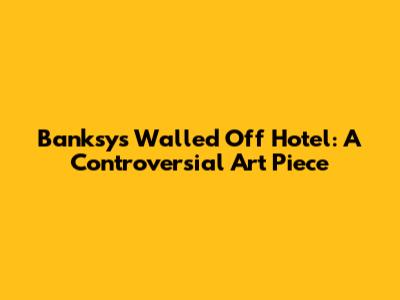 Banksy's Walled Off Hotel: A Controversial Art Piece