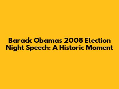 Barack Obama's 2008 Election Night Speech: A Historic Moment