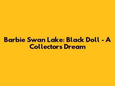 Barbie Swan Lake: Black Doll - A Collector's Dream