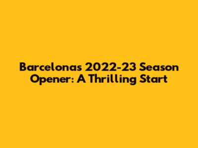 Barcelona's 2022-23 Season Opener: A Thrilling Start
