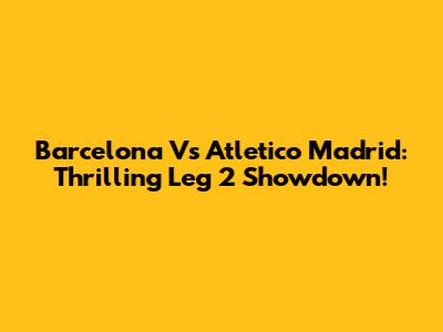 Barcelona Vs Atletico Madrid: Thrilling Leg 2 Showdown!