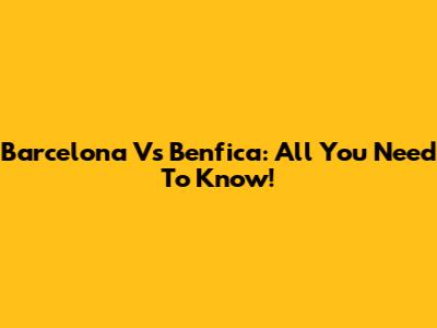 Barcelona Vs Benfica: All You Need To Know!