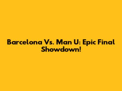 Barcelona Vs. Man U: Epic Final Showdown!