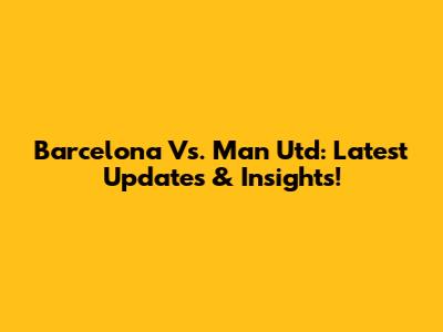 Barcelona Vs. Man Utd: Latest Updates & Insights!