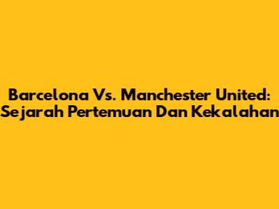 Barcelona Vs. Manchester United: Sejarah Pertemuan Dan Kekalahan